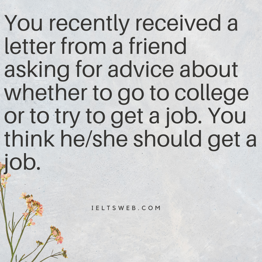 You recently received a letter from a friend asking for advice about whether to go to college or to try to get a job. You think he/she should get a job.