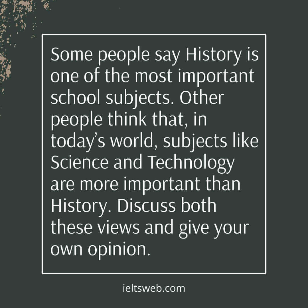 Some people say History is one of the most important school subjects. Other people think that, in today’s world, subjects like Science and Technology are more important than History. Discuss both these views and give your own opinion.
