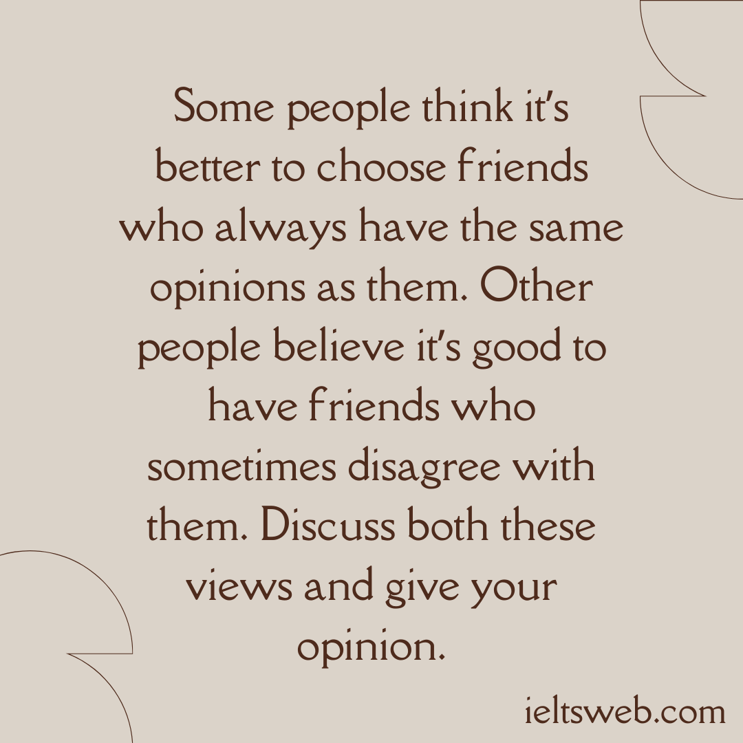 Some people think it’s better to choose friends who always have the same opinions as them. Other people believe it’s good to have friends who sometimes disagree with them. Discuss both these views and give your opinion.