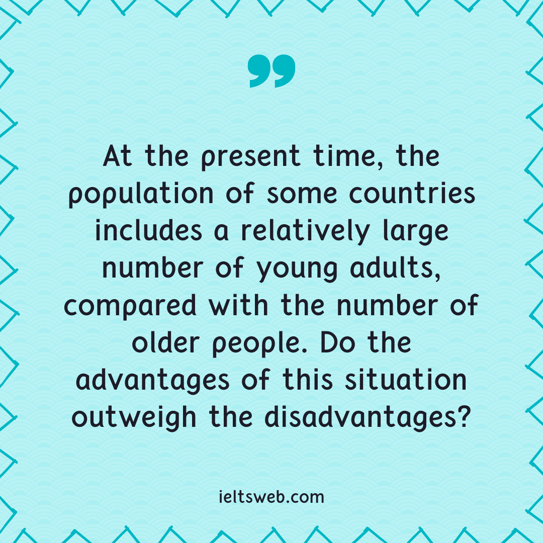 At the present time, the population of some countries includes a relatively large number of young adults, compared with the number of older people. Do the advantages of this situation outweigh the disadvantages?