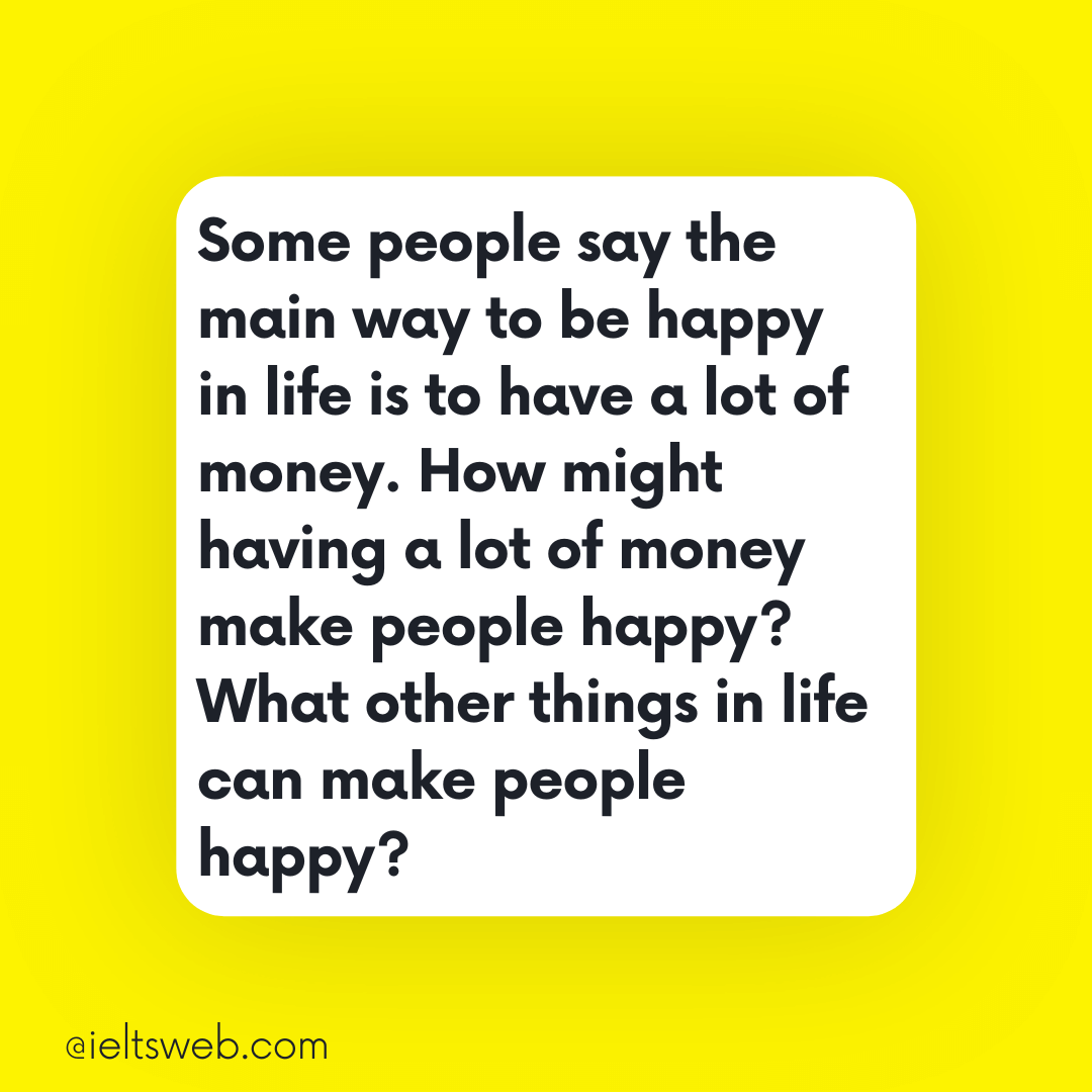 Some people say the main way to be happy in life is to have a lot of money. How might having a lot of money make people happy? What other things in life can make people happy?