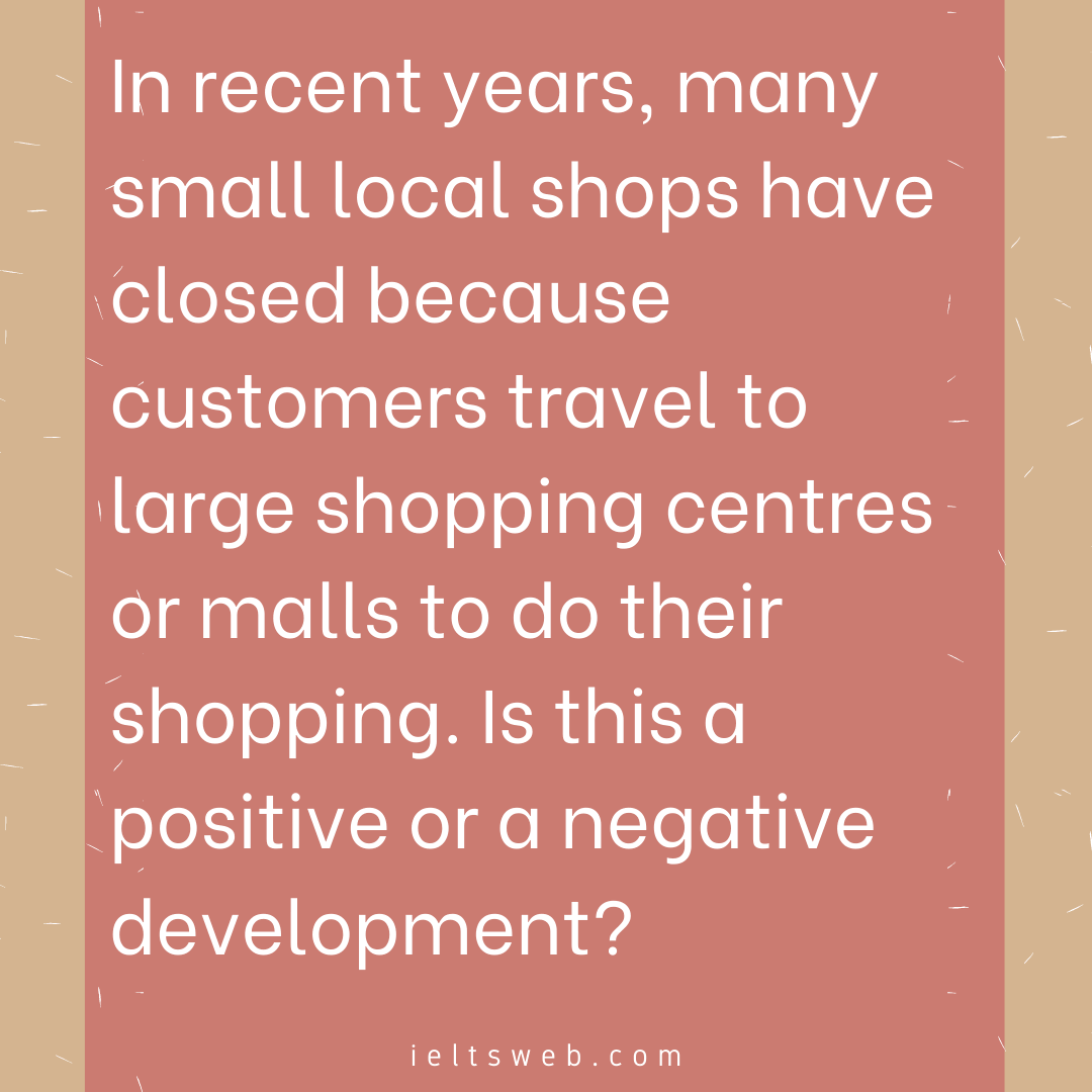 In recent years, many small local shops have closed because customers travel to large shopping centres or malls to do their shopping. Is this a positive or a negative development?