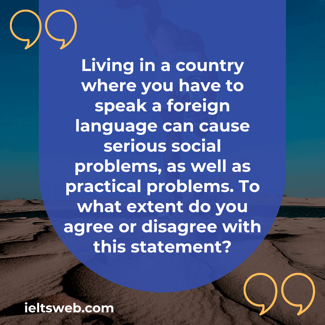 Living in a country where you have to speak a foreign language can cause serious social problems, as well as practical problems. To what extent do you agree or disagree with this statement?