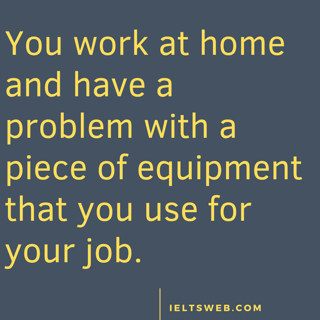 You work at home and have a problem with a piece of equipment that you use for your job.