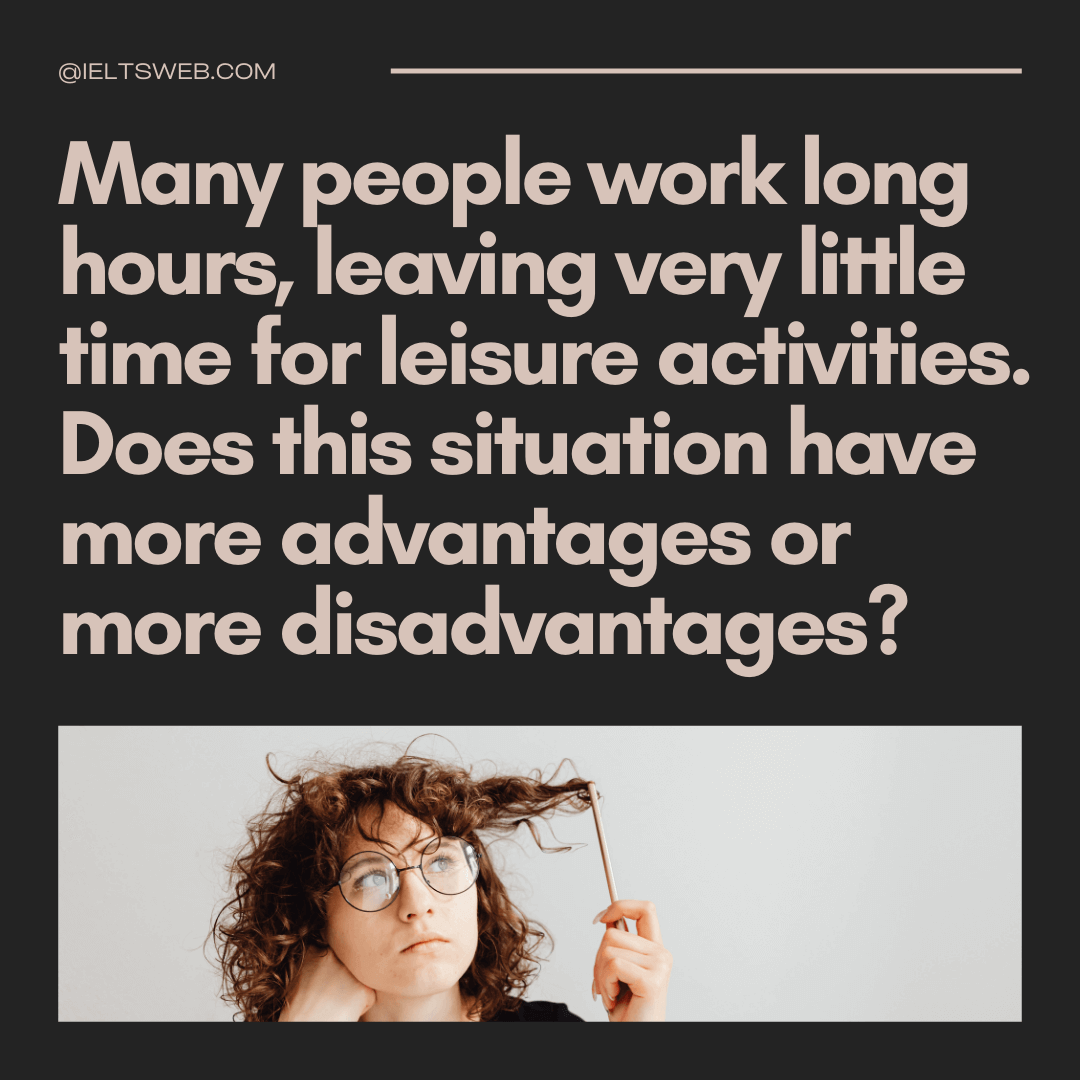 Many people work long hours, leaving very little time for leisure activities. Does this situation have more advantages or more disadvantages?