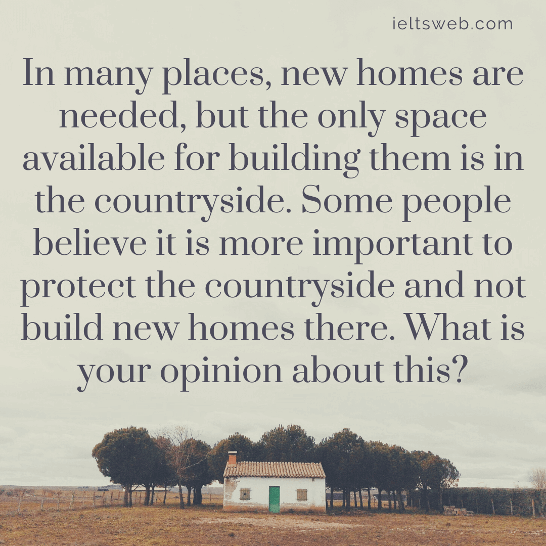 In many places, new homes are needed, but the only space available for building them is in the countryside. Some people believe it is more important to protect the countryside and not build new homes there. What is your opinion about this?