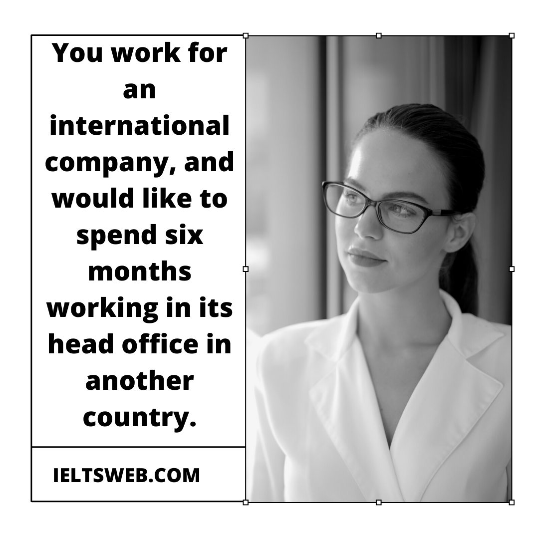 You work for an international company, and would like to spend six months working in its head office in another country.