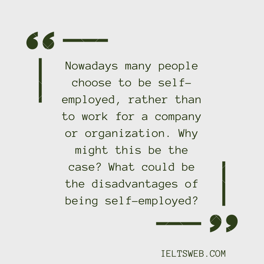 Nowadays many people choose to be self-employed, rather than to work for a company or organization. Why might this be the case? What could be the disadvantages of being self-employed?