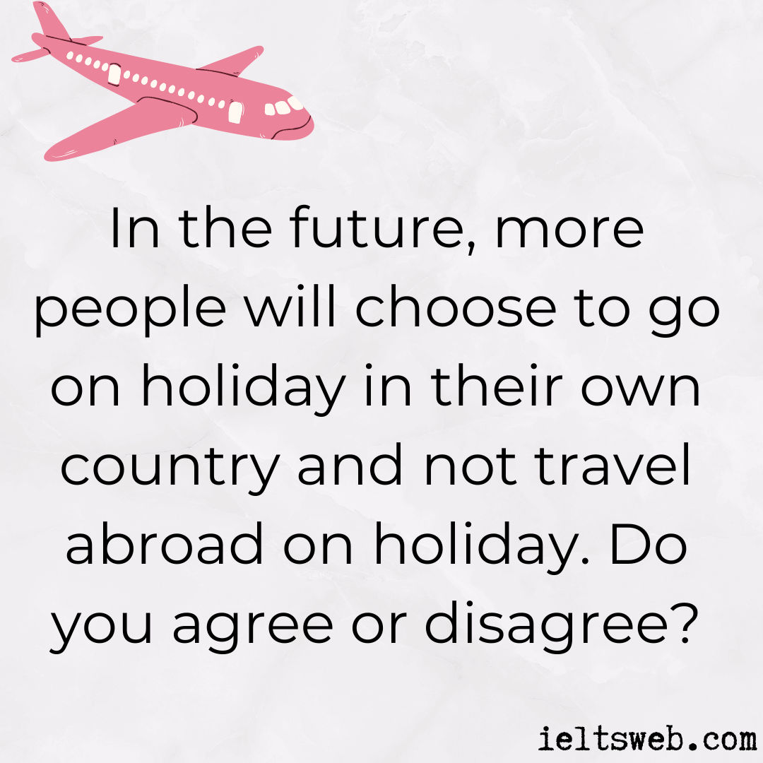 In the future, more people will choose to go on holiday in their own country and not travel abroad on holiday. Do you agree or disagree?