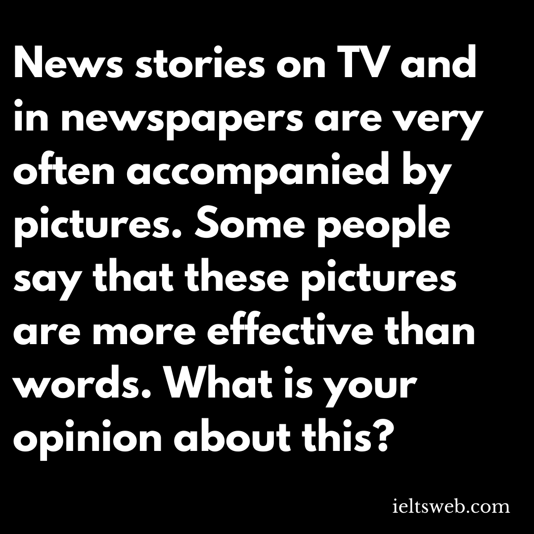 News stories on TV and in newspapers are very often accompanied by pictures. Some people say that these pictures are more effective than words. What is your opinion about this?
