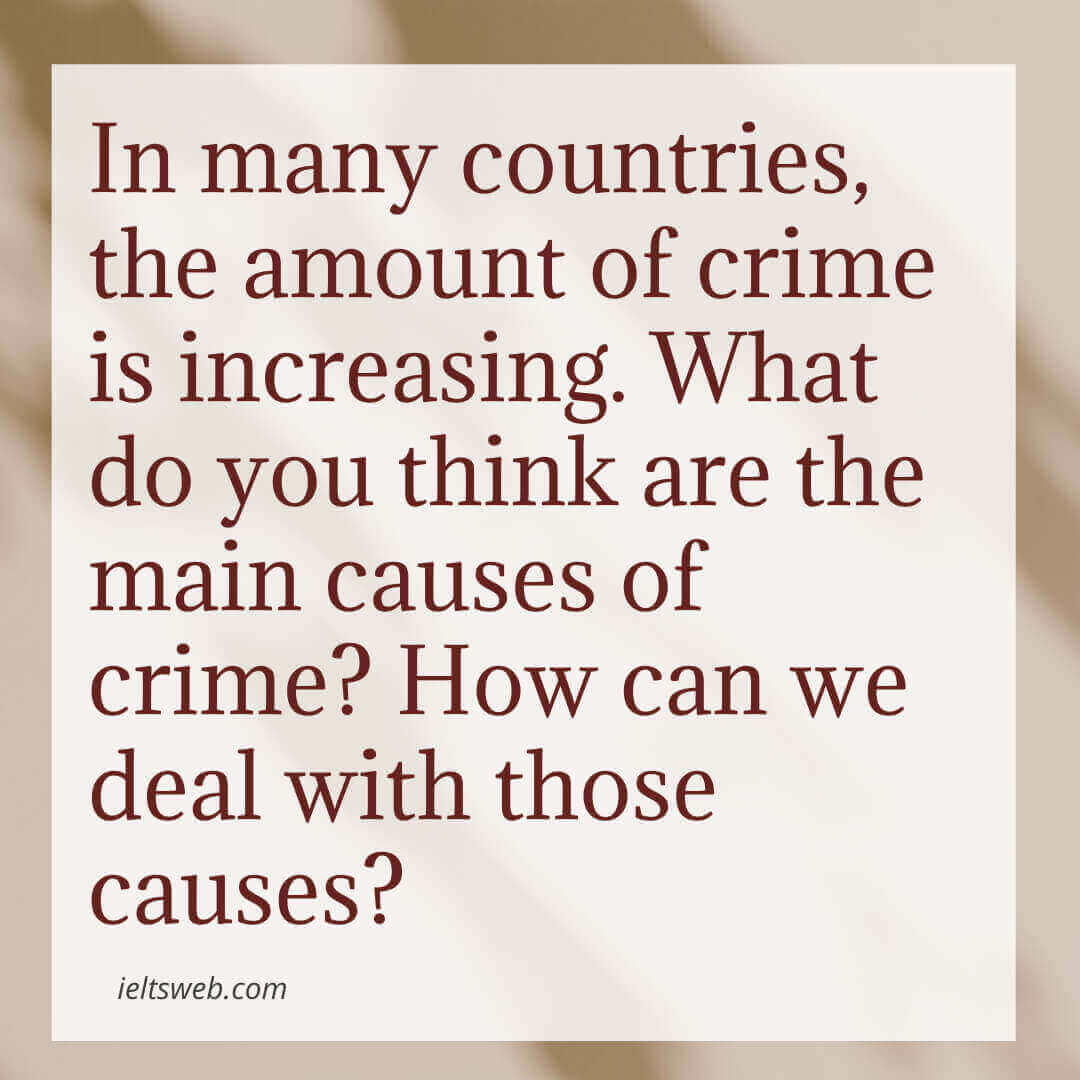 In many countries, the amount of crime is increasing. What do you think are the main causes of crime? How can we deal with those causes?