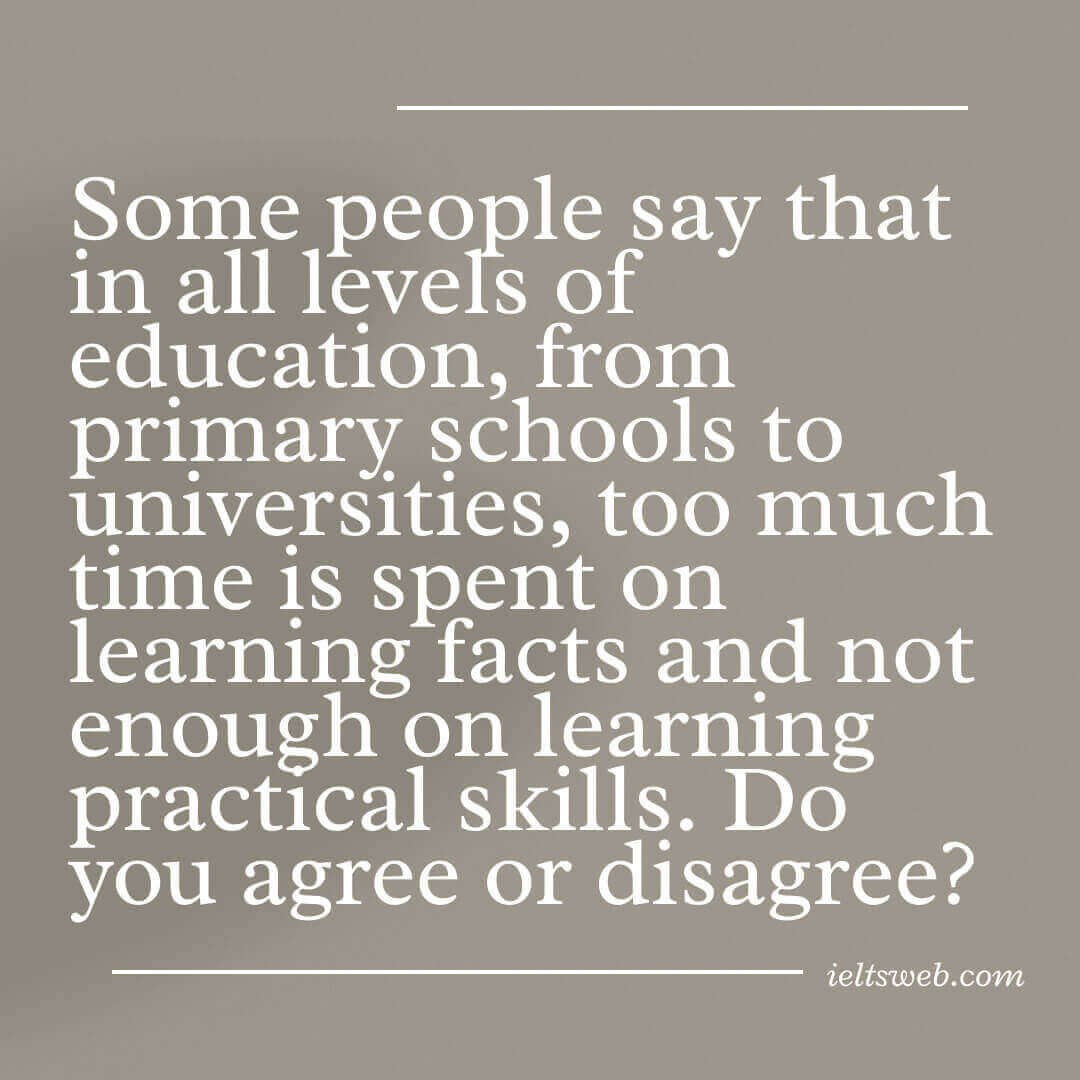 Some people say that in all levels of education, from primary schools to universities, too much time is spent on learning facts and not enough on learning practical skills. Do you agree or disagree?