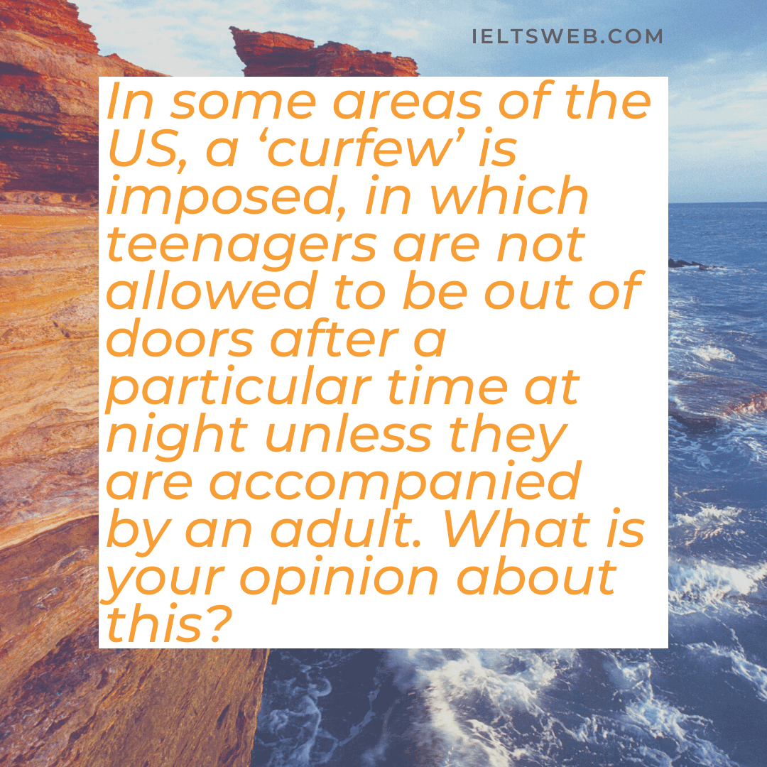 In some areas of the US, a ‘curfew’ is imposed, in which teenagers are not allowed to be out of doors after a particular time at night unless they are accompanied by an adult. What is your opinion about this?