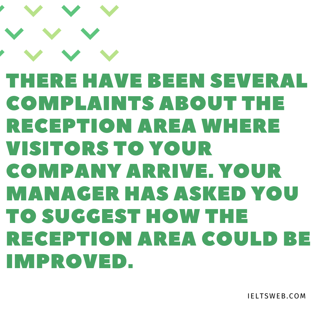 There have been several complaints about the reception area where visitors to your company arrive. Your manager has asked you to suggest how the reception area could be improved.