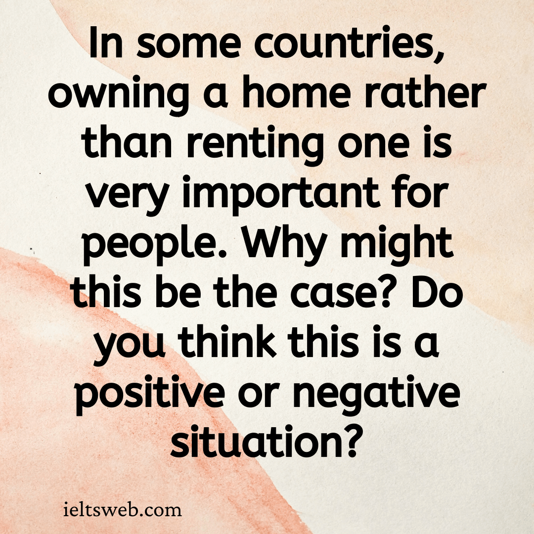 In some countries, owning a home rather than renting one is very important for people. Why might this be the case? Do you think this is a positive or negative situation?
